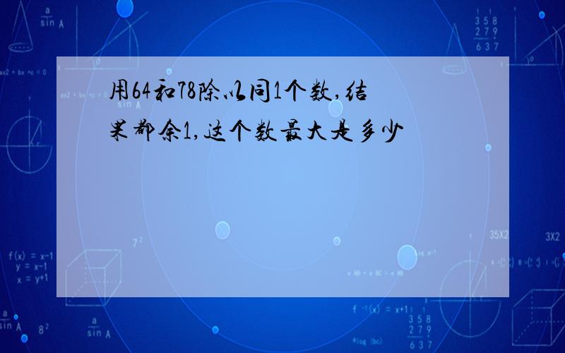 用64和78除以同1个数,结果都余1,这个数最大是多少