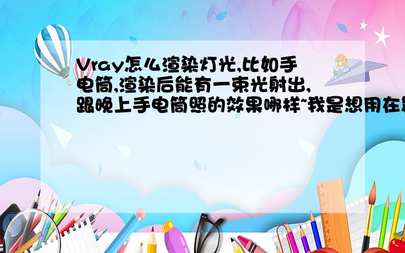 Vray怎么渲染灯光,比如手电筒,渲染后能有一束光射出,跟晚上手电筒照的效果哪样~我是想用在舞台美术上的