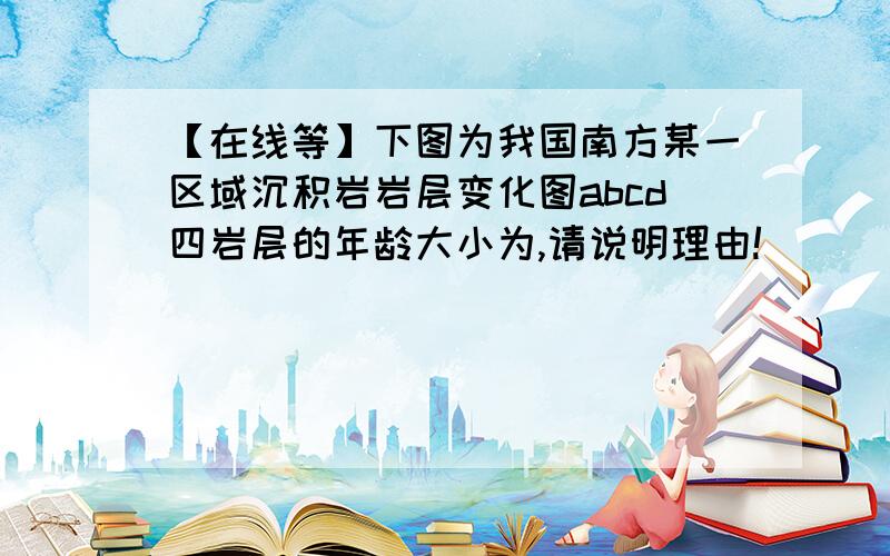 【在线等】下图为我国南方某一区域沉积岩岩层变化图abcd四岩层的年龄大小为,请说明理由!