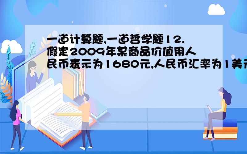 一道计算题,一道哲学题12.假定2009年某商品价值用人民币表示为1680元,人民币汇率为1美元=7元人民\x05 币.如果2010年生产该商品的行业劳动生产率提高20%,且人民币对美元升值5%.\x05 若其他条件