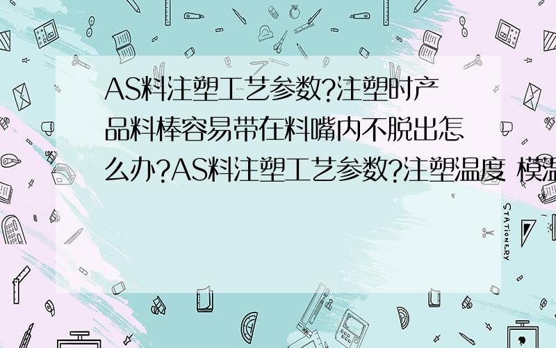 AS料注塑工艺参数?注塑时产品料棒容易带在料嘴内不脱出怎么办?AS料注塑工艺参数?注塑温度 模温等,AS料性能如何?注塑时产品料棒容易带在料嘴内不脱出,该怎么解决?