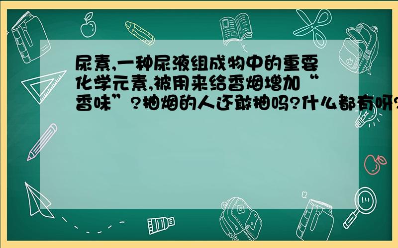 尿素,一种尿液组成物中的重要化学元素,被用来给香烟增加“香味”?抽烟的人还敢抽吗?什么都有呀?