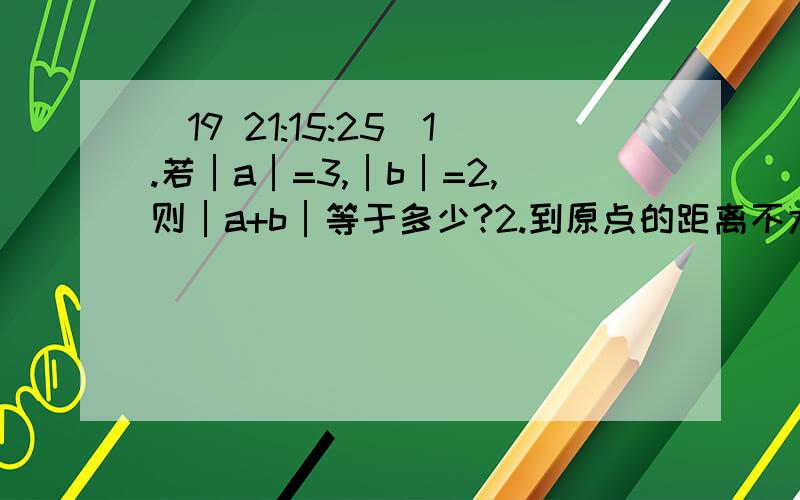 (19 21:15:25)1.若│a│=3,│b│=2,则│a+b│等于多少?2.到原点的距离不大于3个单位的整数有?3.绝对值不小于3,但小于5的所有整数的和是?4.-1+2+2-4-5+6+7-8-9+10+11-12-...-2005+2006+2007-2008=?