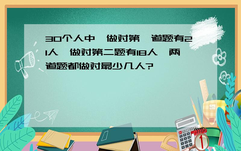 30个人中,做对第一道题有21人,做对第二题有18人,两道题都做对最少几人?