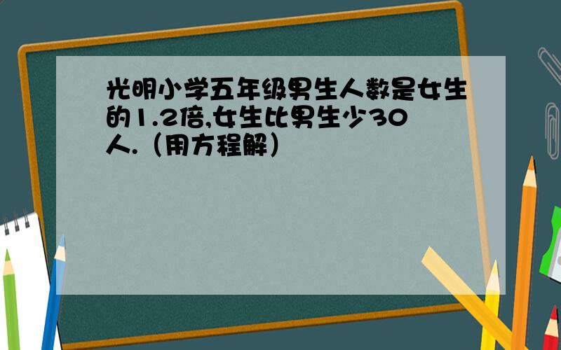 光明小学五年级男生人数是女生的1.2倍,女生比男生少30人.（用方程解）