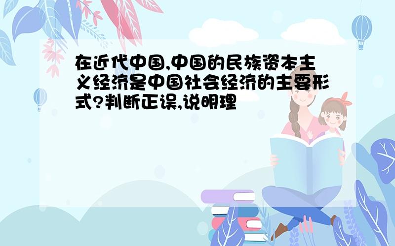 在近代中国,中国的民族资本主义经济是中国社会经济的主要形式?判断正误,说明理