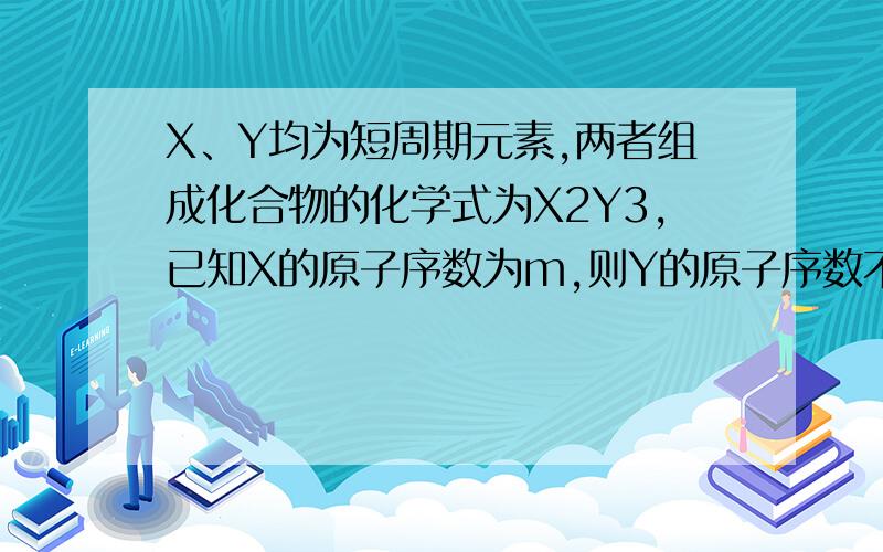 X、Y均为短周期元素,两者组成化合物的化学式为X2Y3,已知X的原子序数为m,则Y的原子序数不可能是A、m+11B、m+4C、m-6D、m-5