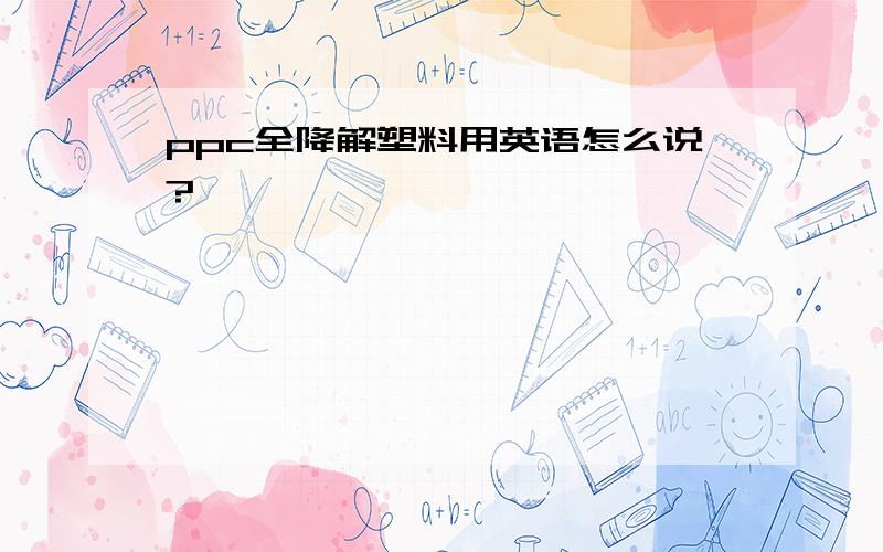 ppc全降解塑料用英语怎么说?