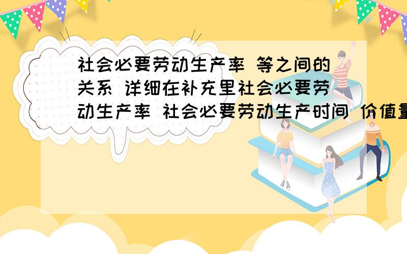 社会必要劳动生产率 等之间的关系 详细在补充里社会必要劳动生产率 社会必要劳动生产时间 价值量 个人必要劳动时间个人劳动生产率 价值总量 之间的关系 最好带题解说 公式我自己知道