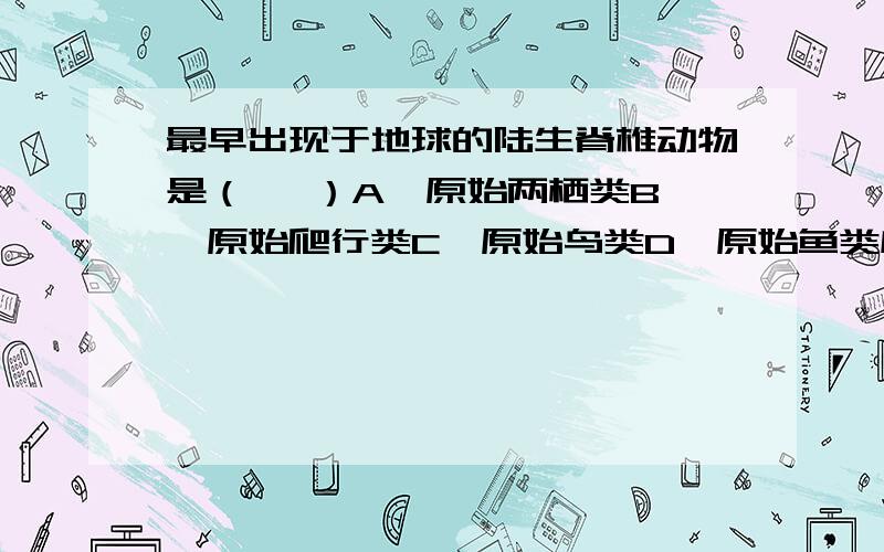 最早出现于地球的陆生脊椎动物是（   ）A、原始两栖类B、原始爬行类C、原始鸟类D、原始鱼类应选哪个,理由是什么?谢谢