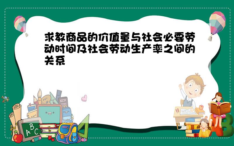 求教商品的价值量与社会必要劳动时间及社会劳动生产率之间的关系