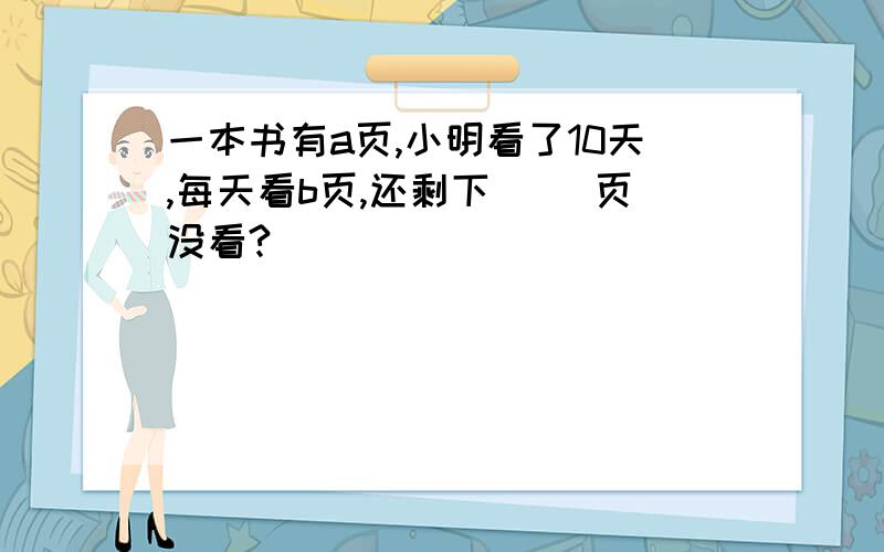 一本书有a页,小明看了10天,每天看b页,还剩下（ ）页没看?