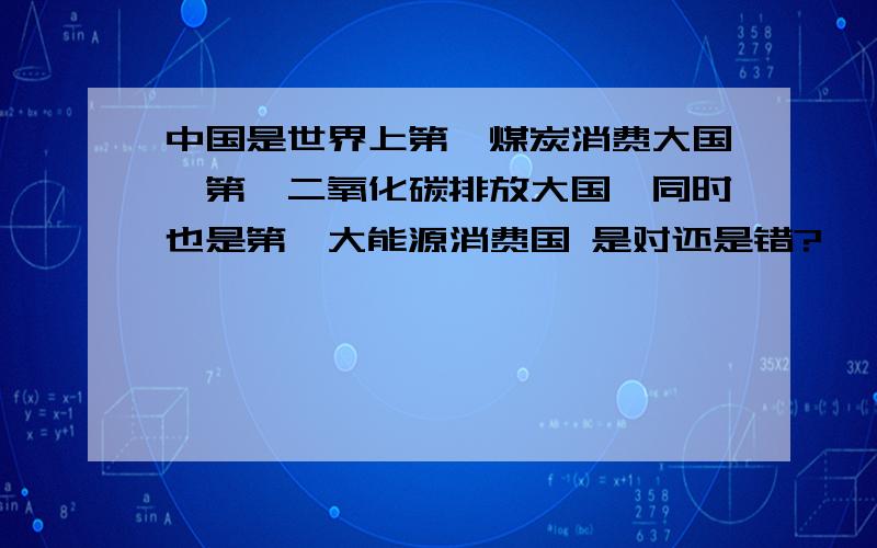 中国是世界上第一煤炭消费大国,第一二氧化碳排放大国,同时也是第一大能源消费国 是对还是错?