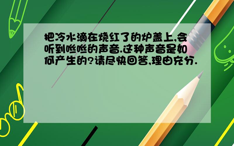 把冷水滴在烧红了的炉盖上,会听到咝咝的声音.这种声音是如何产生的?请尽快回答,理由充分.