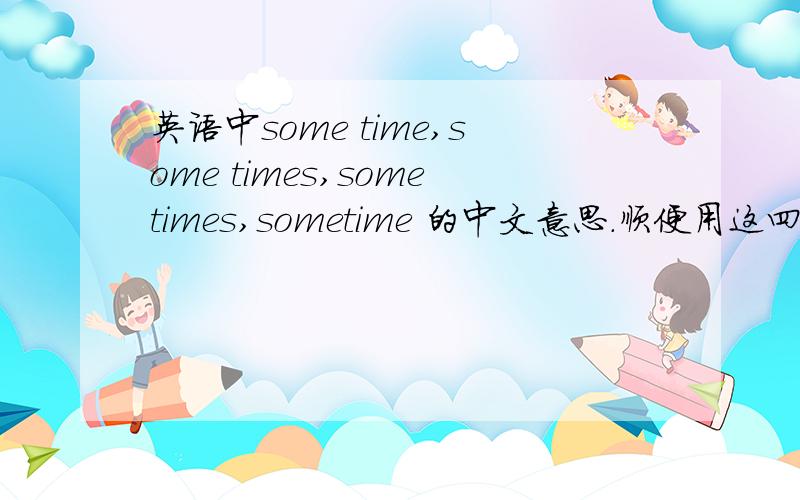 英语中some time,some times,sometimes,sometime 的中文意思.顺便用这四个词组各造4句话.