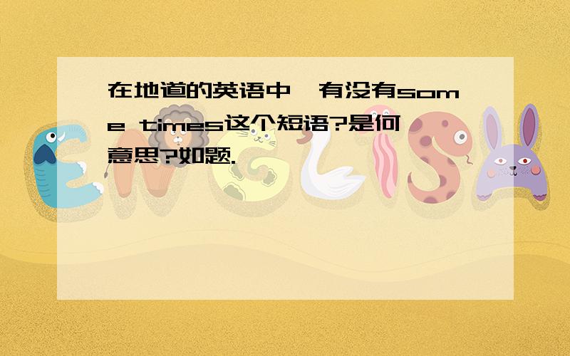 在地道的英语中,有没有some times这个短语?是何意思?如题.