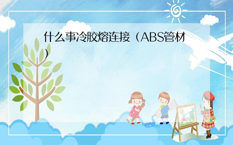 什么事冷胶熔连接（ABS管材）