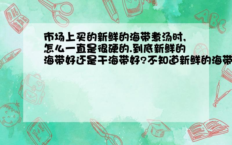 市场上买的新鲜的海带煮汤时,怎么一直是很硬的.到底新鲜的海带好还是干海带好?不知道新鲜的海带清洗的过程中会不会加了什么不好的东西在里面啊,所以它才硬啊.