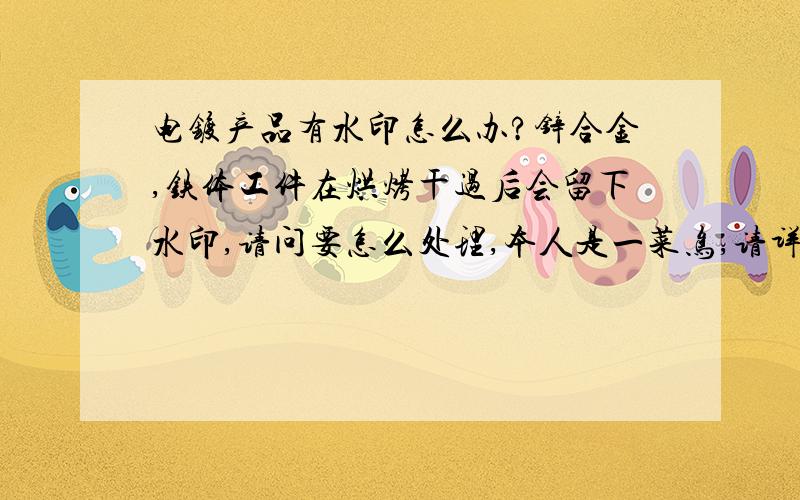 电镀产品有水印怎么办?锌合金,铁体工件在烘烤干过后会留下水印,请问要怎么处理,本人是一菜鸟,请详教,