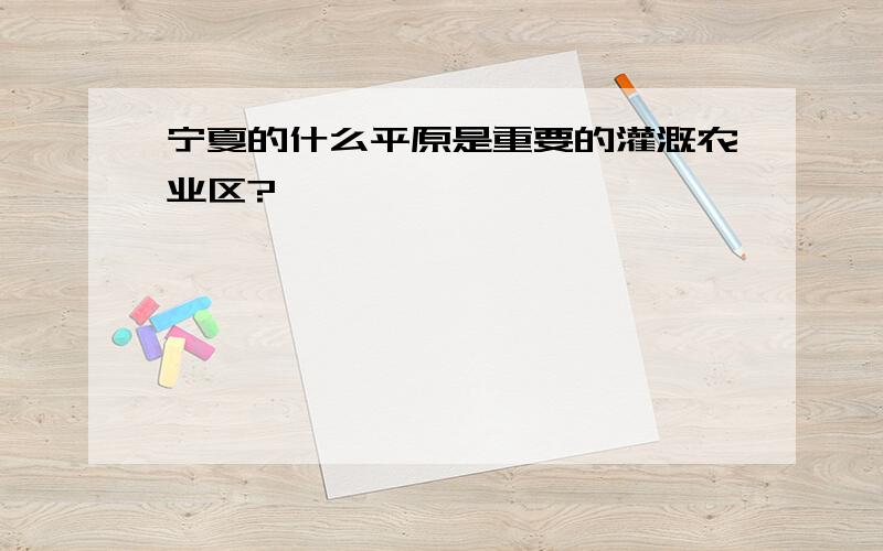 宁夏的什么平原是重要的灌溉农业区?