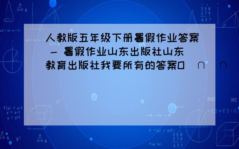 人教版五年级下册暑假作业答案 - 暑假作业山东出版社山东教育出版社我要所有的答案O(∩_∩)O谢谢~\(≧▽≦)/~啦啦啦