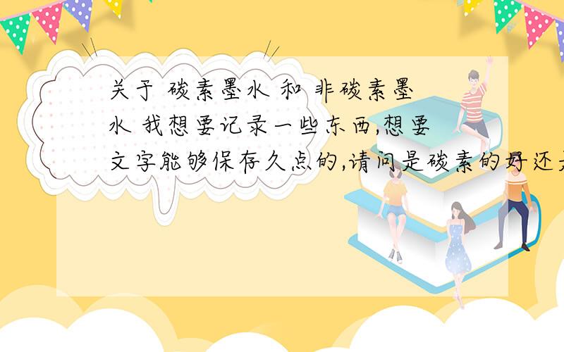 关于 碳素墨水 和 非碳素墨水 我想要记录一些东西,想要文字能够保存久点的,请问是碳素的好还是普通的墨水好?什么颜色最佳?写出来色泽好看一点的..什么牌子的墨水好点?