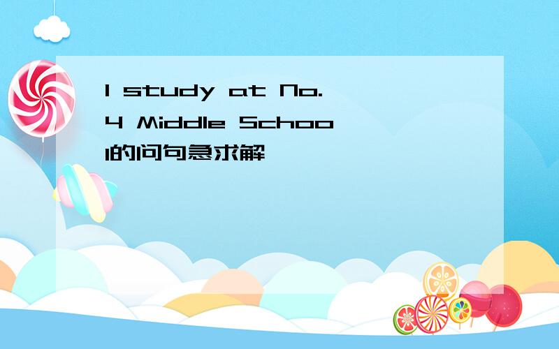 I study at No.4 Middle School的问句急求解