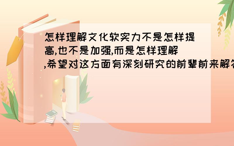 怎样理解文化软实力不是怎样提高,也不是加强,而是怎样理解,希望对这方面有深刻研究的前辈前来解答,解决我心中的疑问.这是一道形势与政策课的题目,老师没有讲的很明白,