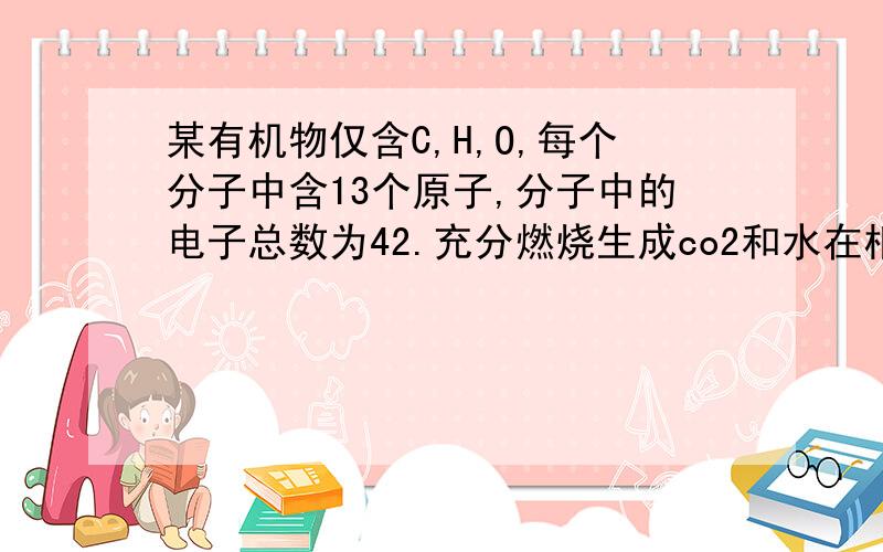 某有机物仅含C,H,O,每个分子中含13个原子,分子中的电子总数为42.充分燃烧生成co2和水在相同状况的体积比是3：4,求其分子式 知道答案是C3O2H8 怎么来的啊~