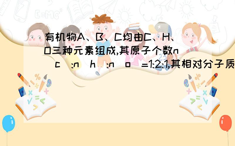 有机物A、B、C均由C、H、O三种元素组成,其原子个数n(c):n(h):n(o)=1:2:1,其相对分子质量：A