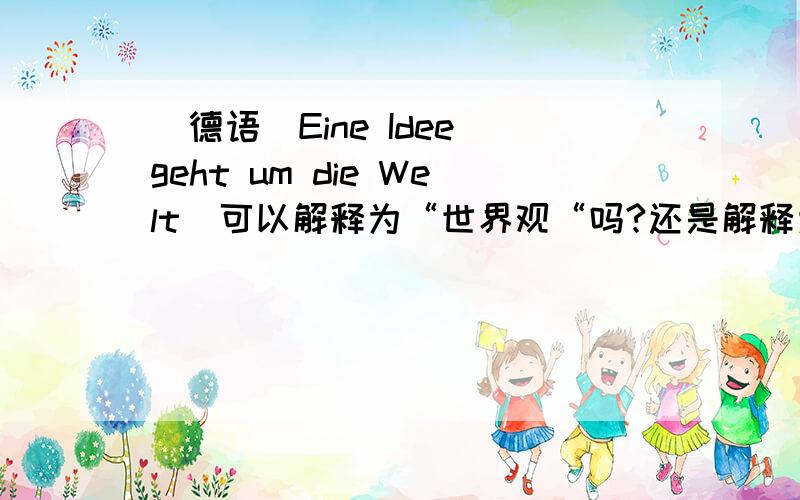 [德语]Eine Idee geht um die Welt  可以解释为“世界观“吗?还是解释为”对于世界的看法“呢