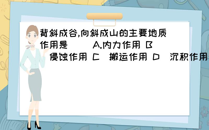 背斜成谷,向斜成山的主要地质作用是() A.内力作用 B．侵蚀作用 C．搬运作用 D．沉积作用