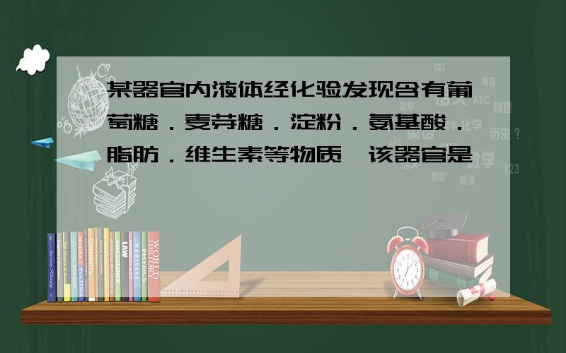 某器官内液体经化验发现含有葡萄糖．麦芽糖．淀粉．氨基酸．脂肪．维生素等物质,该器官是