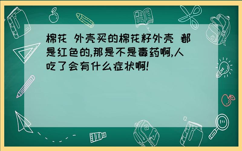 棉花 外壳买的棉花籽外壳 都是红色的,那是不是毒药啊,人吃了会有什么症状啊!