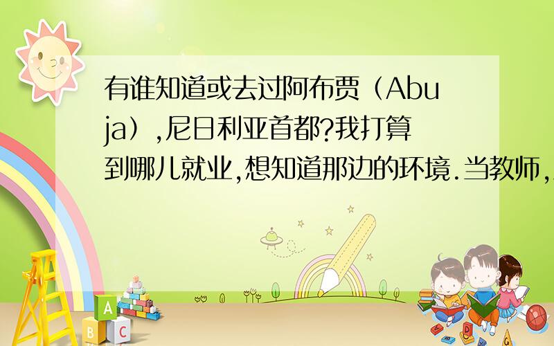 有谁知道或去过阿布贾（Abuja）,尼日利亚首都?我打算到哪儿就业,想知道那边的环境.当教师,工资 美金2000一个月,加津贴.有点高所以有点可怕!