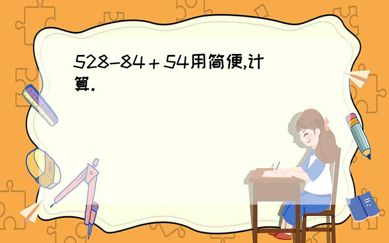 528-84＋54用简便,计算.