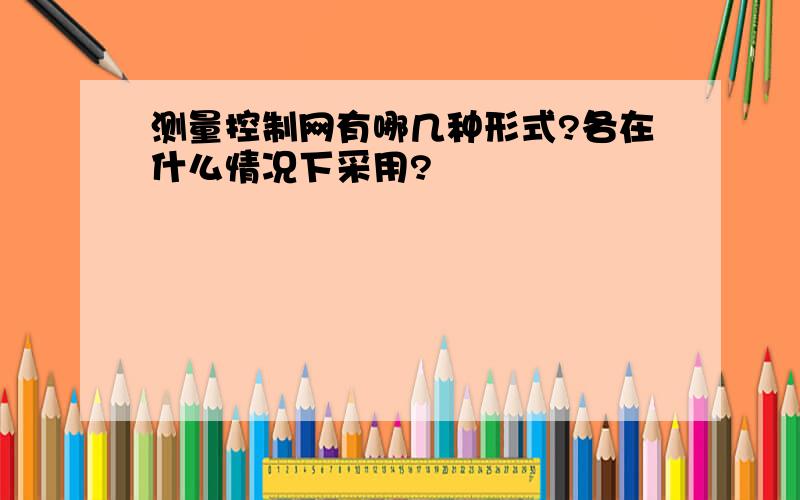 测量控制网有哪几种形式?各在什么情况下采用?