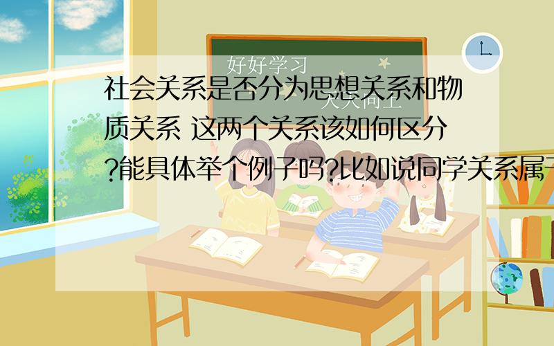 社会关系是否分为思想关系和物质关系 这两个关系该如何区分?能具体举个例子吗?比如说同学关系属于思想关系还是物质关系?