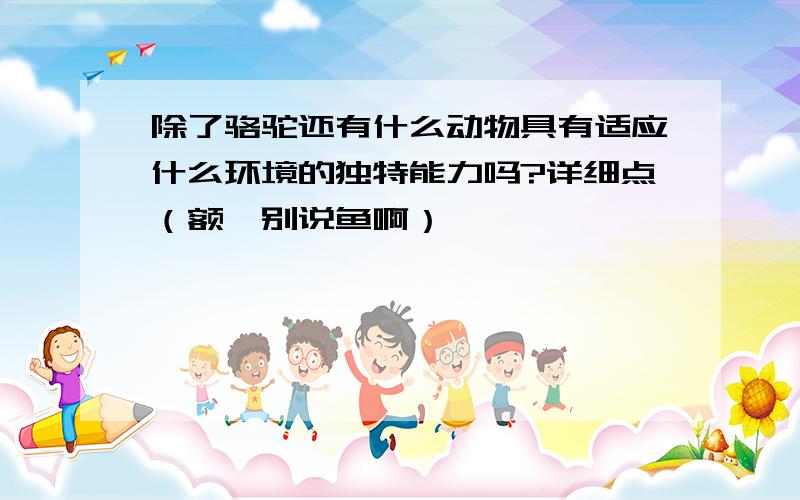 除了骆驼还有什么动物具有适应什么环境的独特能力吗?详细点（额,别说鱼啊）