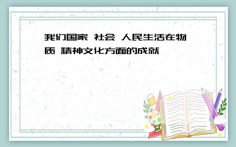 我们国家 社会 人民生活在物质 精神文化方面的成就