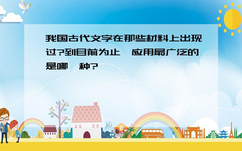 我国古代文字在那些材料上出现过?到目前为止,应用最广泛的是哪一种?