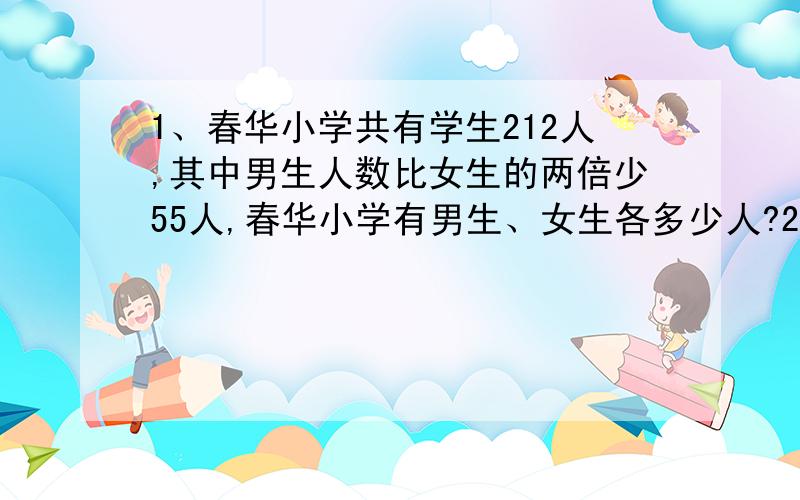 1、春华小学共有学生212人,其中男生人数比女生的两倍少55人,春华小学有男生、女生各多少人?2、