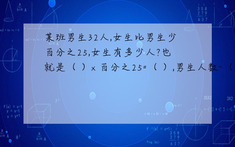 某班男生32人,女生比男生少百分之25,女生有多少人?也就是（ ）×百分之25=（ ）,男生人数-（ ）=女生人数