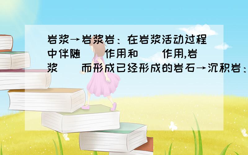 岩浆→岩浆岩：在岩浆活动过程中伴随＿＿作用和＿＿作用,岩浆＿＿而形成已经形成的岩石→沉积岩：在地表外力的＿＿＿＿＿＿作用下形成；已经形成的岩石→变质岩：经＿＿作用形成；