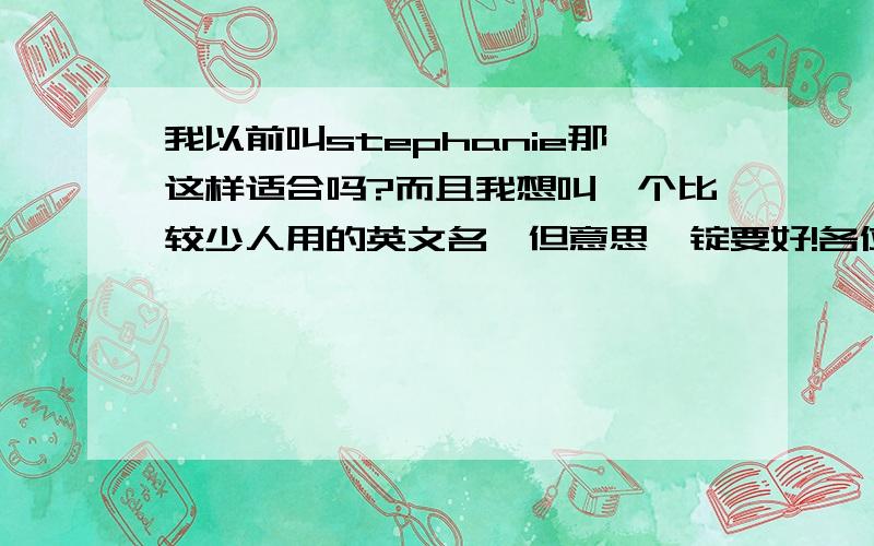 我以前叫stephanie那这样适合吗?而且我想叫一个比较少人用的英文名,但意思一锭要好!各位大哥大姐就棒棒我拉~可是我叫蕾蕾那是melody适合呢?还是stephanie适合?>我觉得两个的含义都很好不过不