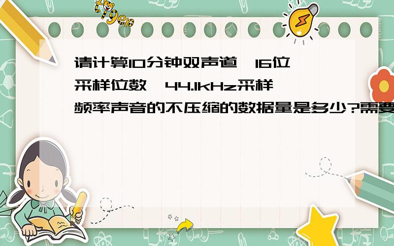 请计算10分钟双声道、16位采样位数、44.1kHz采样频率声音的不压缩的数据量是多少?需要写清计算公式、步骤