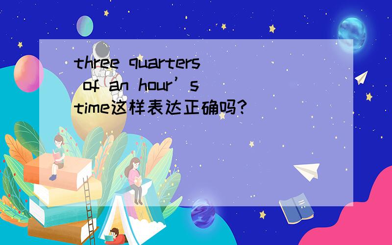 three quarters of an hour’s time这样表达正确吗?