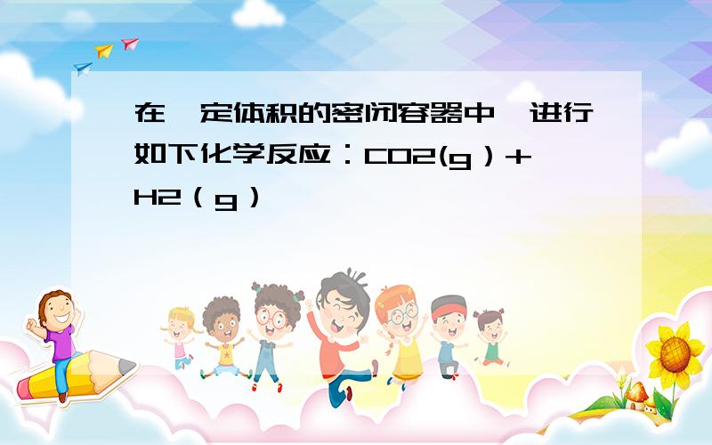 在一定体积的密闭容器中,进行如下化学反应：CO2(g）+H2（g）