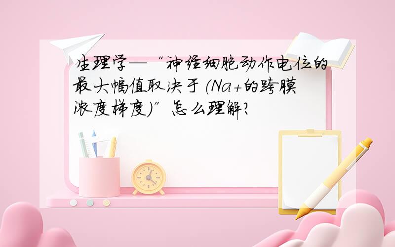 生理学—“神经细胞动作电位的最大幅值取决于（Na+的跨膜浓度梯度）”怎么理解?