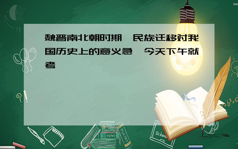 魏晋南北朝时期,民族迁移对我国历史上的意义急,今天下午就考,